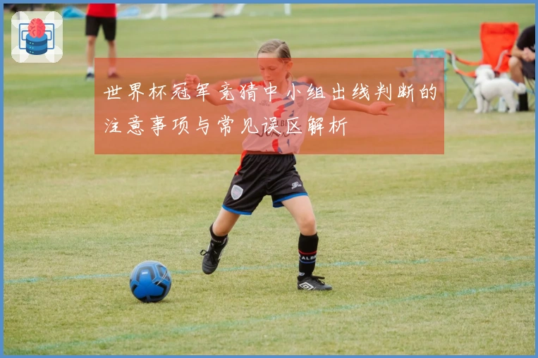 世界杯冠军竞猜中小组出线判断的注意事项与常见误区解析