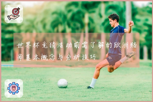 世界杯竞猜活动前需了解的欧洲赔率基本概念与分析技巧