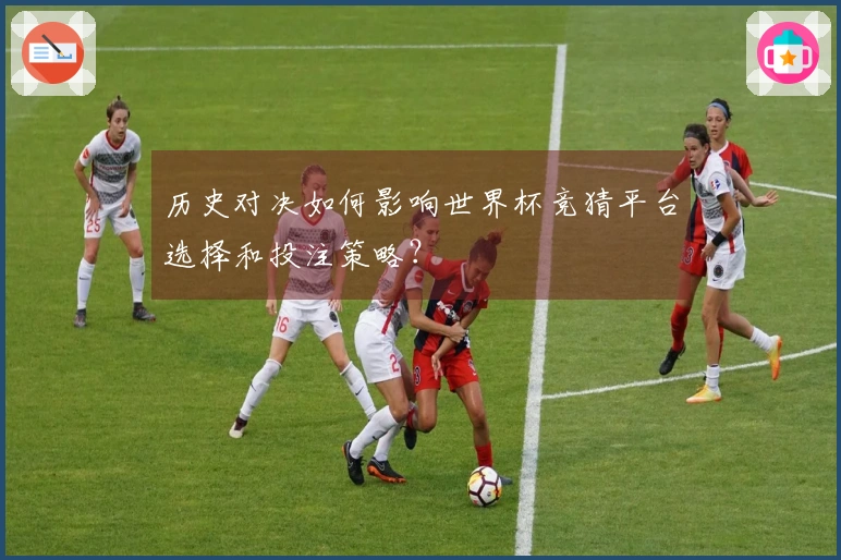 历史对决如何影响世界杯竞猜平台选择和投注策略？