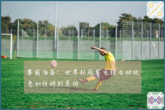 赛前准备：世界杯冠军竞猜活动优惠如何辨别真伪