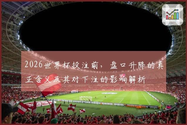 2026世界杯投注前，盘口升降的真正含义及其对下注的影响解析