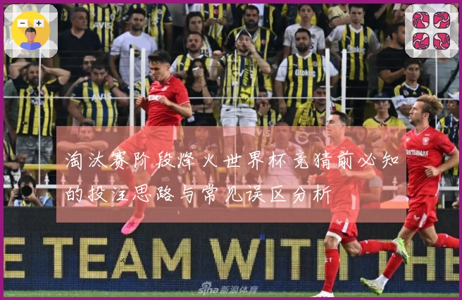 淘汰赛阶段烽火世界杯竞猜前必知的投注思路与常见误区分析