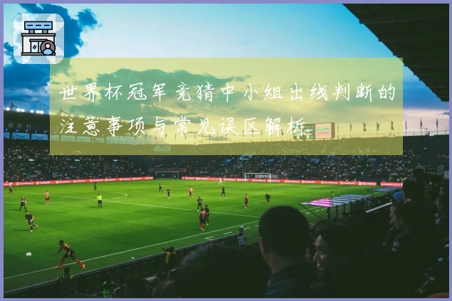 世界杯冠军竞猜中小组出线判断的注意事项与常见误区解析