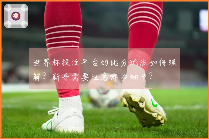 世界杯投注平台的比分玩法如何理解？新手需要注意哪些细节？
