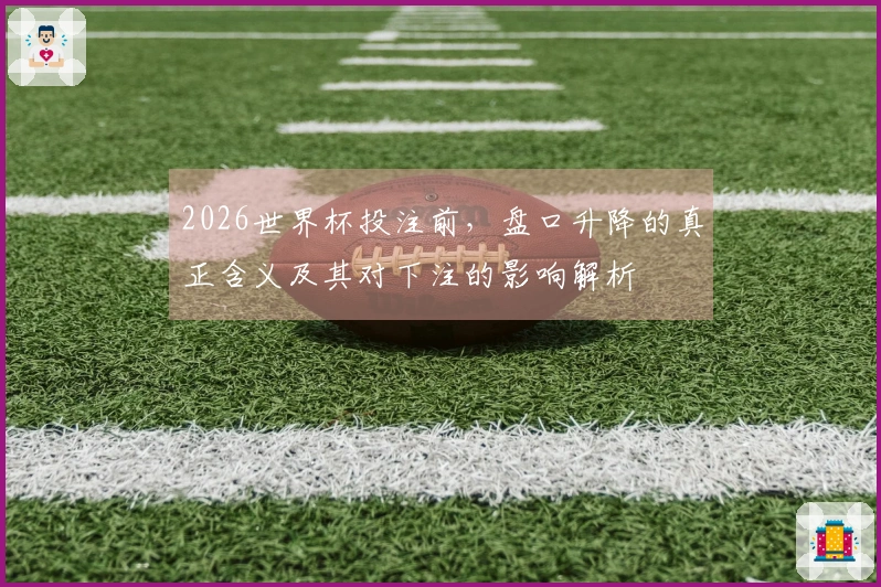 2026世界杯投注前，盘口升降的真正含义及其对下注的影响解析