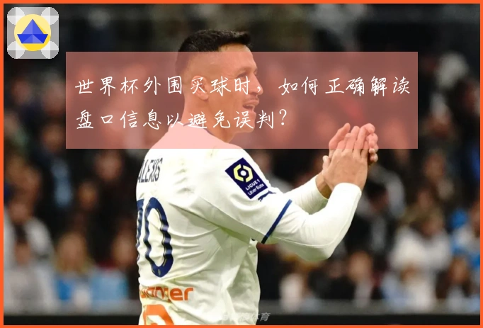 世界杯外围买球时，如何正确解读盘口信息以避免误判？